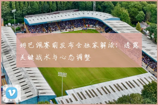 姆巴佩赛前发布会独家解读：透露关键战术与心态调整