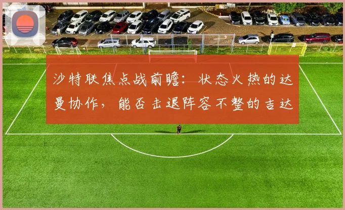 沙特联焦点战前瞻：状态火热的达曼协作，能否击退阵容不整的吉达联合？