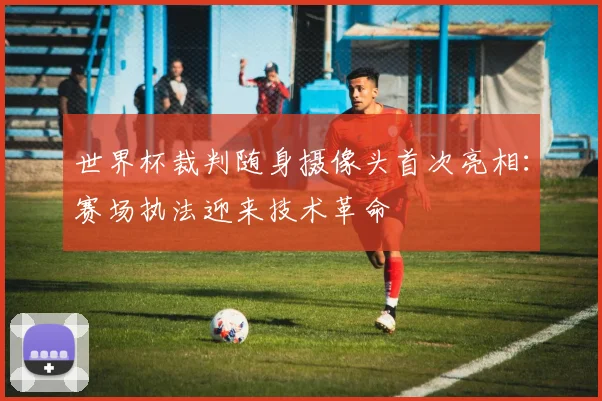 世界杯裁判随身摄像头首次亮相：赛场执法迎来技术革命