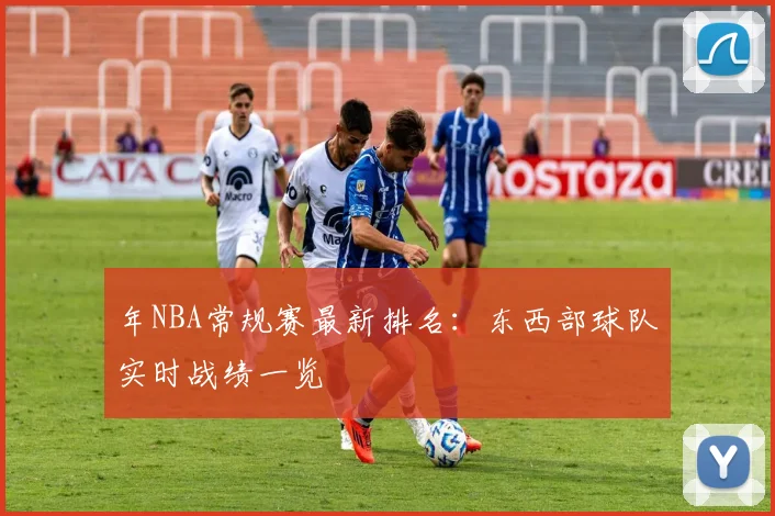 年NBA常规赛最新排名:东西部球队实时战绩一览