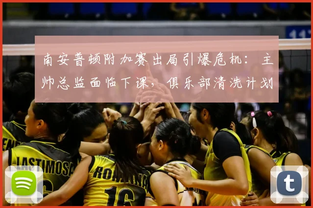 南安普顿附加赛出局引爆危机:主帅总监面临下课,俱乐部清洗计划详解