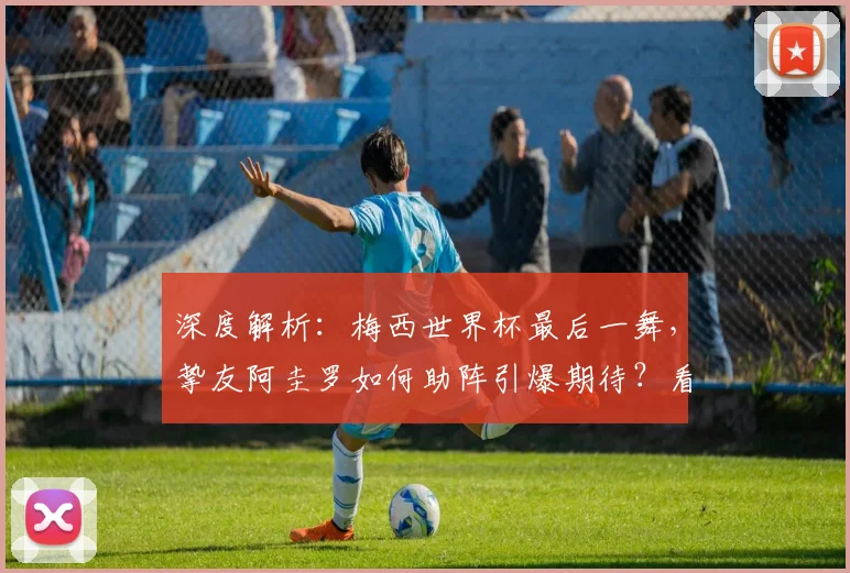 深度解析:梅西世界杯最后一舞,挚友阿圭罗如何助阵引爆期待?看点全剖析