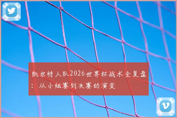 凯尔特人队2026世界杯战术全复盘：从小组赛到决赛的演变