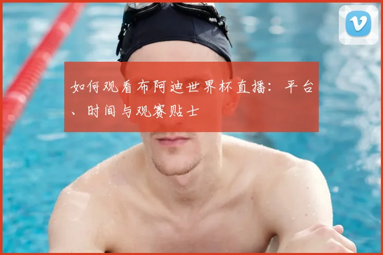 如何观看布阿迪世界杯直播：平台、时间与观赛贴士