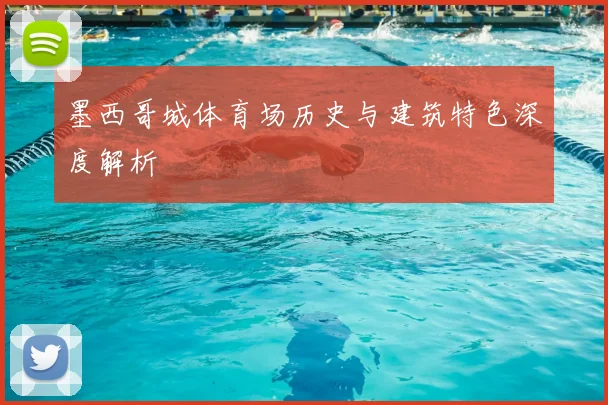 墨西哥城体育场历史与建筑特色深度解析