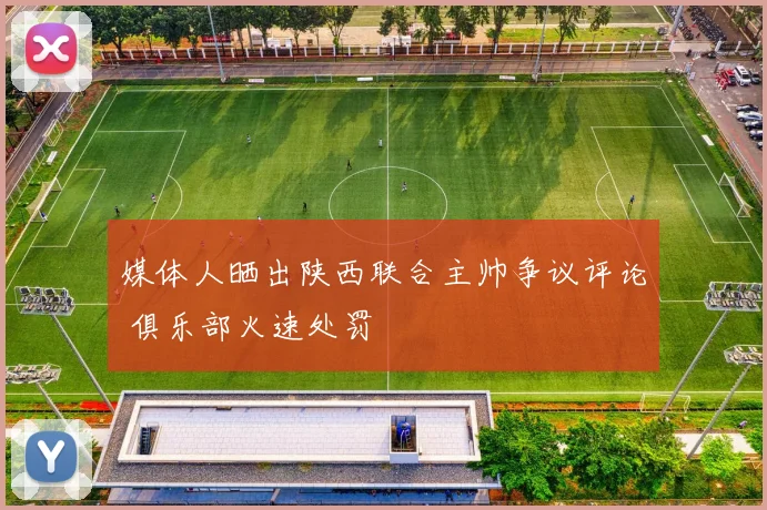 媒体人晒出陕西联合主帅争议评论 俱乐部火速处罚