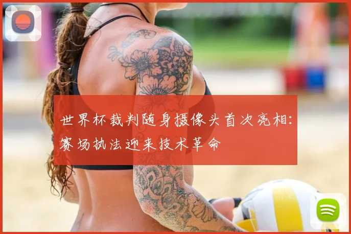 世界杯裁判随身摄像头首次亮相:赛场执法迎来技术革命
