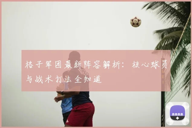 格子军团最新阵容解析：核心球员与战术打法全知道