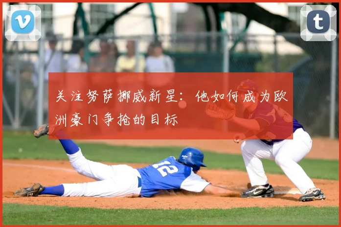 关注努萨挪威新星:他如何成为欧洲豪门争抢的目标
