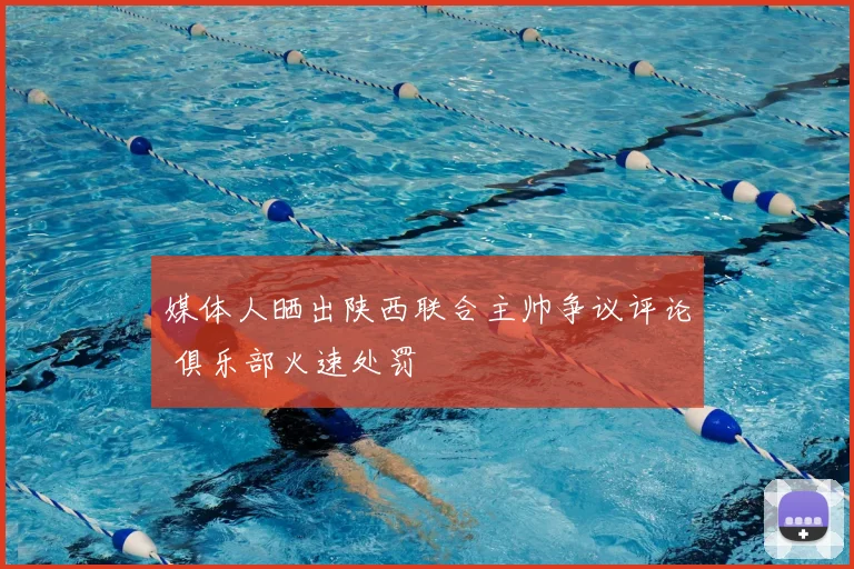 媒体人晒出陕西联合主帅争议评论 俱乐部火速处罚
