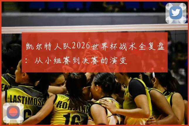 凯尔特人队2026世界杯战术全复盘：从小组赛到决赛的演变