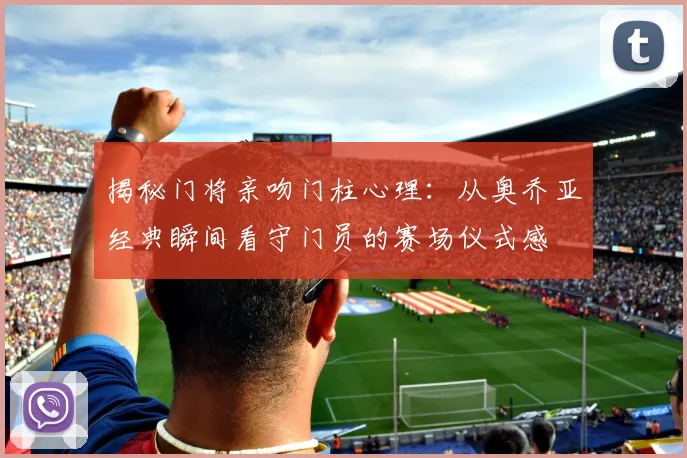揭秘门将亲吻门柱心理：从奥乔亚经典瞬间看守门员的赛场仪式感