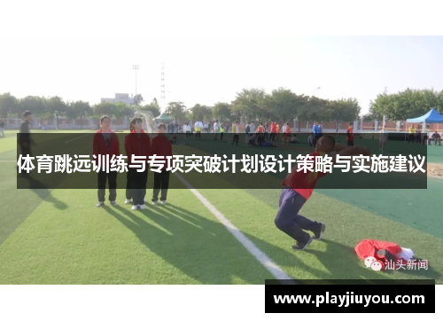 体育跳远训练与专项突破计划设计策略与实施建议
